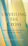 Unveiling the Cross Beholding and Proclaiming the Whole Christ